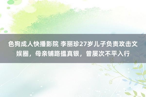 色狗成人快播影院 李丽珍27岁儿子负责攻击文娱圈，母亲铺路搵真银，曾屡次不平入行