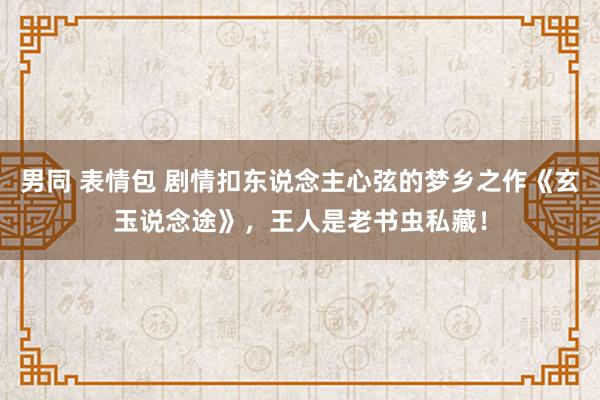 男同 表情包 剧情扣东说念主心弦的梦乡之作《玄玉说念途》，王人是老书虫私藏！