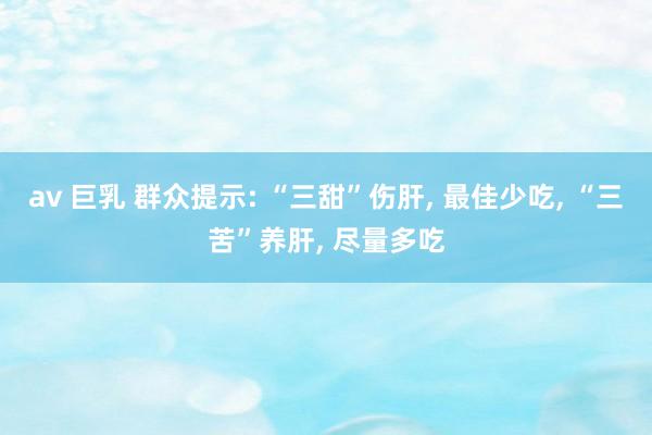 av 巨乳 群众提示: “三甜”伤肝， 最佳少吃， “三苦”养肝， 尽量多吃