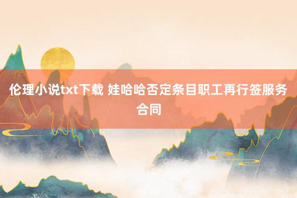 伦理小说txt下载 娃哈哈否定条目职工再行签服务合同