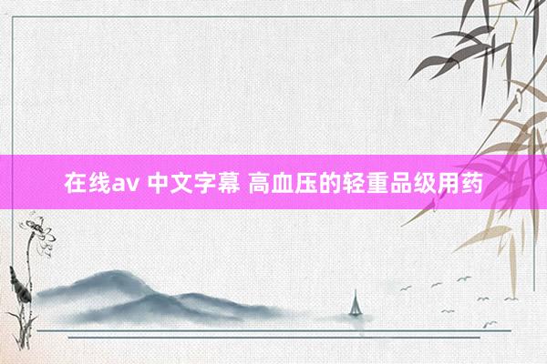 在线av 中文字幕 高血压的轻重品级用药