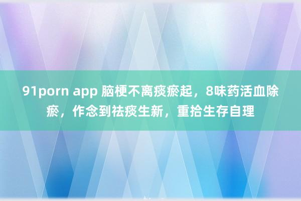 91porn app 脑梗不离痰瘀起，8味药活血除瘀，作念到祛痰生新，重拾生存自理