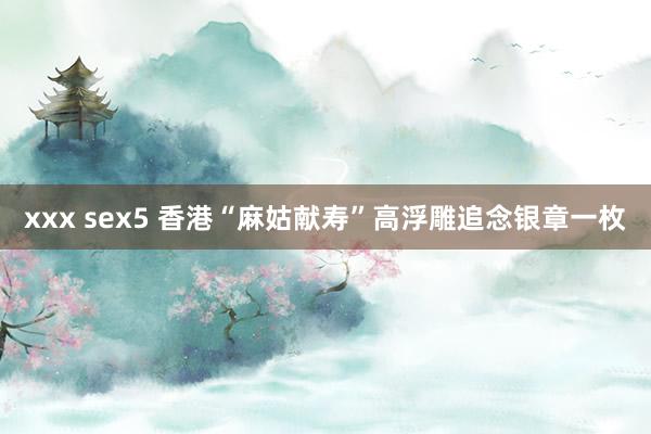 xxx sex5 香港“麻姑献寿”高浮雕追念银章一枚