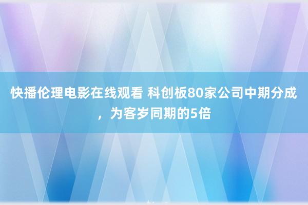 快播伦理电影在线观看 科创板80家公司中期分成，为客岁同期的5倍