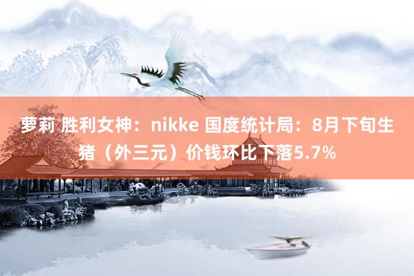 萝莉 胜利女神：nikke 国度统计局：8月下旬生猪（外三元）价钱环比下落5.7%