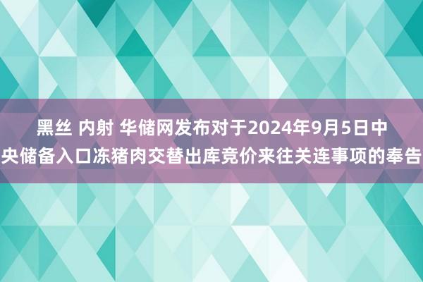 黑丝 内射 华储网发布对于2024年9月5日中央储备入口冻猪肉交替出库竞价来往关连事项的奉告