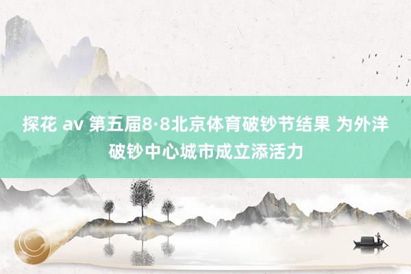 探花 av 第五届8·8北京体育破钞节结果 为外洋破钞中心城市成立添活力