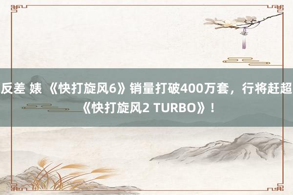 反差 婊 《快打旋风6》销量打破400万套，行将赶超《快打旋风2 TURBO》！