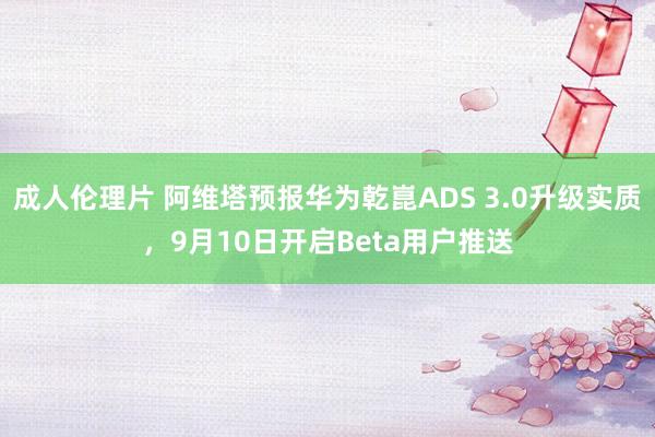 成人伦理片 阿维塔预报华为乾崑ADS 3.0升级实质，9月10日开启Beta用户推送