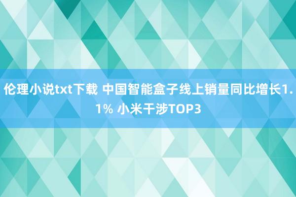 伦理小说txt下载 中国智能盒子线上销量同比增长1.1% 小米干涉TOP3