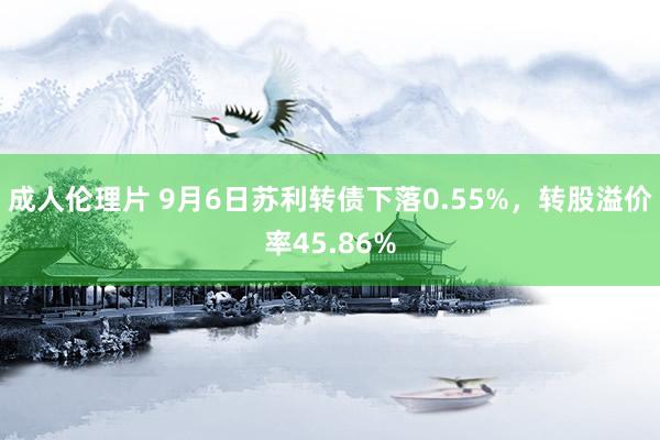 成人伦理片 9月6日苏利转债下落0.55%，转股溢价率45.86%