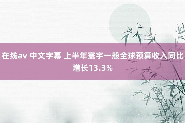 在线av 中文字幕 上半年寰宇一般全球预算收入同比增长13.3%