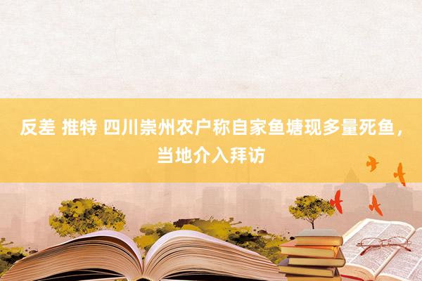 反差 推特 四川崇州农户称自家鱼塘现多量死鱼，当地介入拜访