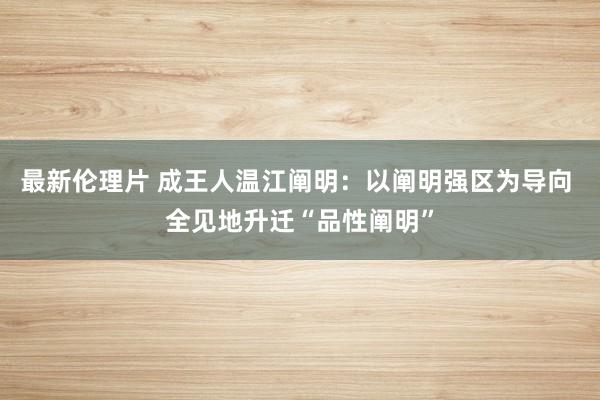 最新伦理片 成王人温江阐明：以阐明强区为导向 全见地升迁“品性阐明”