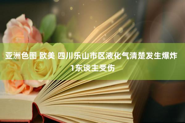 亚洲色图 欧美 四川乐山市区液化气清楚发生爆炸 1东谈主受伤