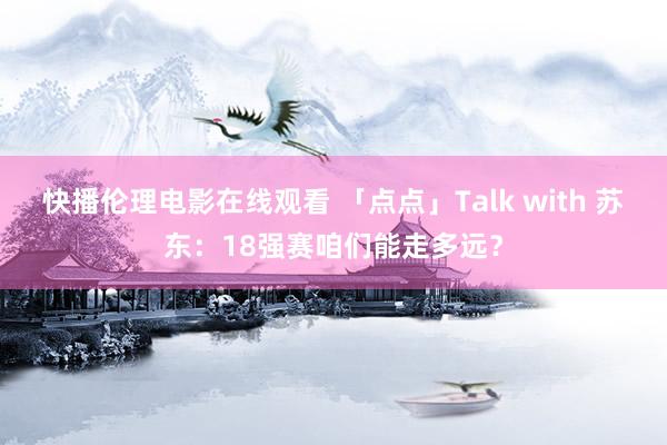 快播伦理电影在线观看 「点点」Talk with 苏东：18强赛咱们能走多远？