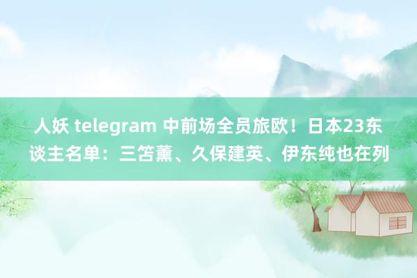 人妖 telegram 中前场全员旅欧！日本23东谈主名单：三笘薰、久保建英、伊东纯也在列