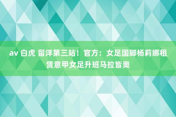 av 白虎 留洋第三站！官方：女足国脚杨莉娜租赁意甲女足升班马拉皆奥