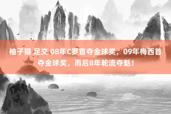 柚子猫 足交 08年C罗首夺金球奖，09年梅西首夺金球奖，而后8年轮流夺魁！