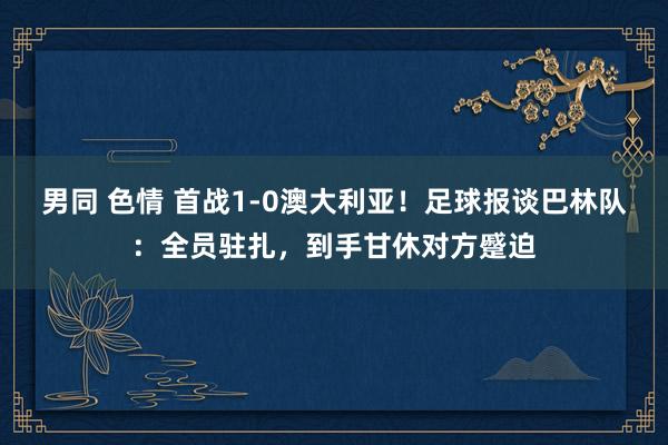 男同 色情 首战1-0澳大利亚！足球报谈巴林队：全员驻扎，到手甘休对方蹙迫