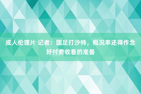 成人伦理片 记者：国足打沙特，概况率还得作念好付费收看的准备