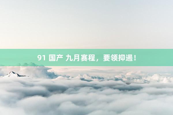 91 国产 九月赛程，要领抑遏！