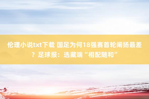 伦理小说txt下载 国足为何18强赛首轮阐扬最差？足球报：选藏端“相配随和”