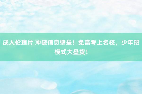 成人伦理片 冲破信息壁垒！免高考上名校，少年班模式大盘货！