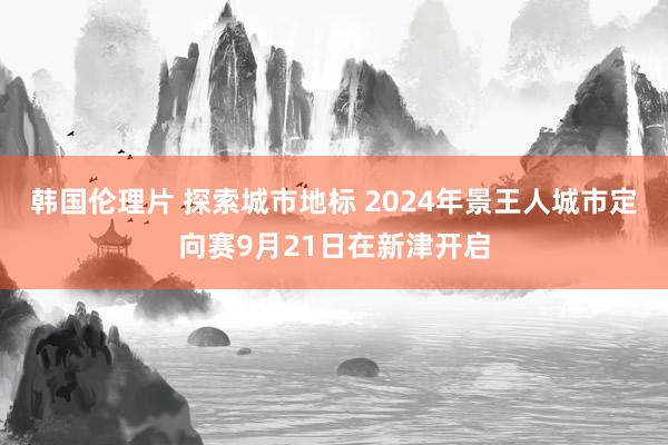 韩国伦理片 探索城市地标 2024年景王人城市定向赛9月21日在新津开启