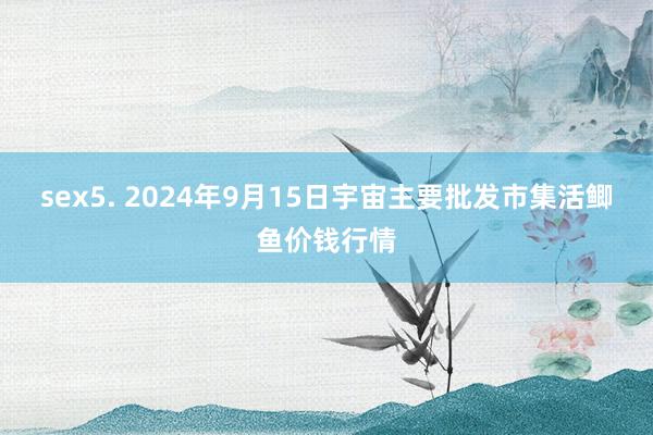 sex5. 2024年9月15日宇宙主要批发市集活鲫鱼价钱行情