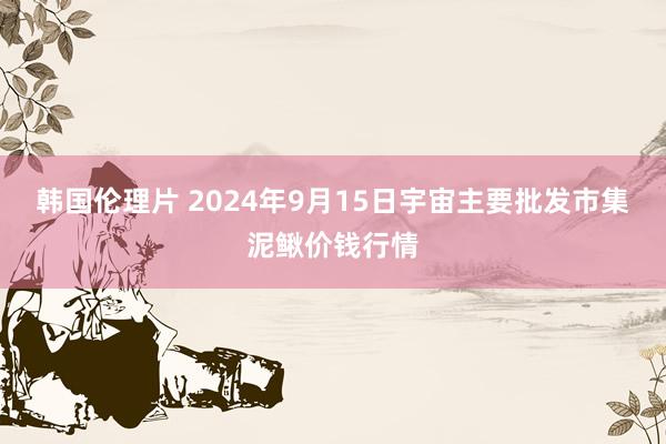 韩国伦理片 2024年9月15日宇宙主要批发市集泥鳅价钱行情