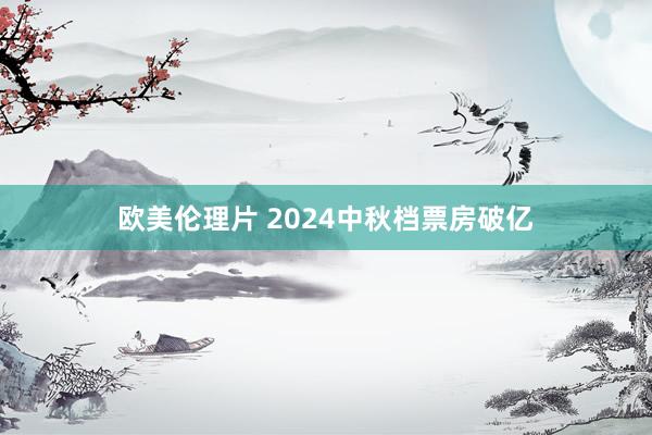 欧美伦理片 2024中秋档票房破亿