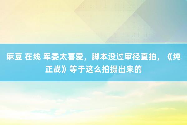 麻豆 在线 军委太喜爱，脚本没过审径直拍，《纯正战》等于这么拍摄出来的