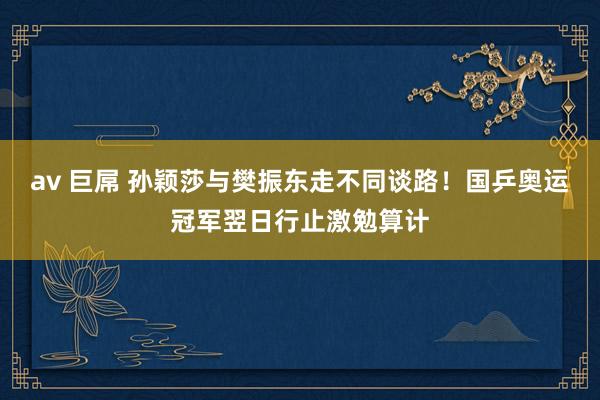 av 巨屌 孙颖莎与樊振东走不同谈路！国乒奥运冠军翌日行止激勉算计