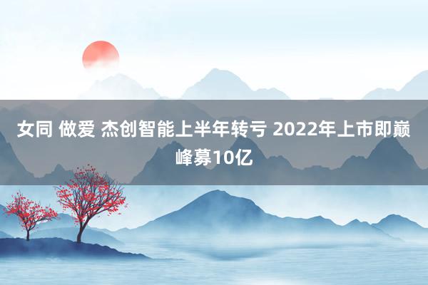 女同 做爱 杰创智能上半年转亏 2022年上市即巅峰募10亿