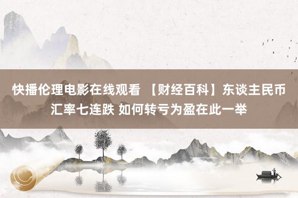 快播伦理电影在线观看 【财经百科】东谈主民币汇率七连跌 如何转亏为盈在此一举