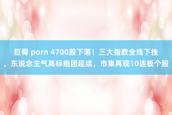 巨臀 porn 4700股下落！三大指数全线下挫，东说念主气高标抱团延续，市集再现10连板个股