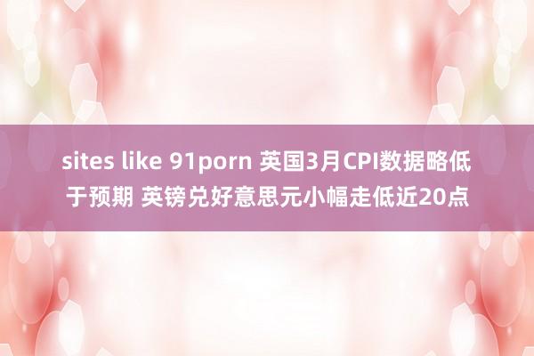 sites like 91porn 英国3月CPI数据略低于预期 英镑兑好意思元小幅走低近20点