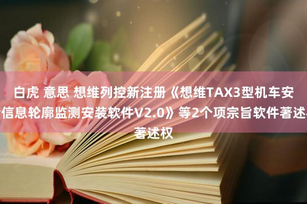 白虎 意思 想维列控新注册《想维TAX3型机车安全信息轮廓监测安装软件V2.0》等2个项宗旨软件著述权