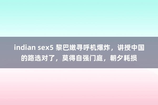 indian sex5 黎巴嫩寻呼机爆炸，讲授中国的路选对了，莫得自强门庭，朝夕耗损