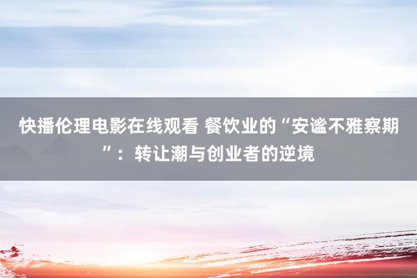 快播伦理电影在线观看 餐饮业的“安谧不雅察期”：转让潮与创业者的逆境