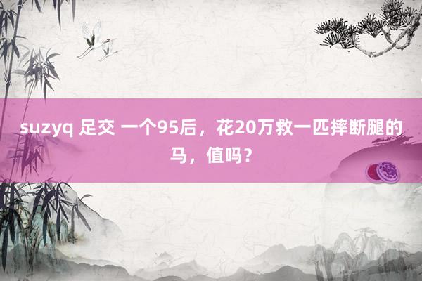 suzyq 足交 一个95后，花20万救一匹摔断腿的马，值吗？