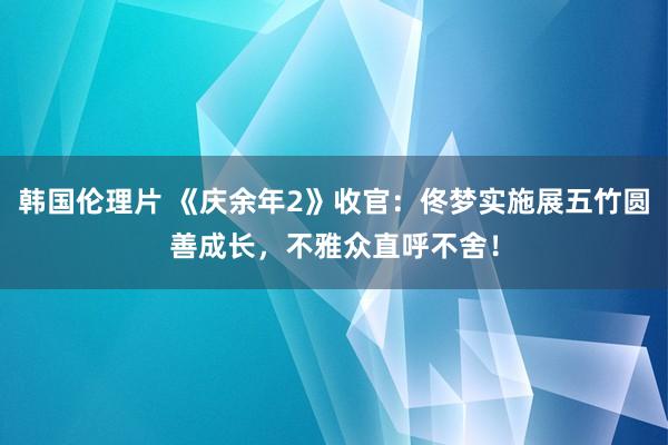 韩国伦理片 《庆余年2》收官：佟梦实施展五竹圆善成长，不雅众直呼不舍！