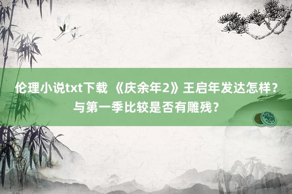 伦理小说txt下载 《庆余年2》王启年发达怎样？与第一季比较是否有雕残？