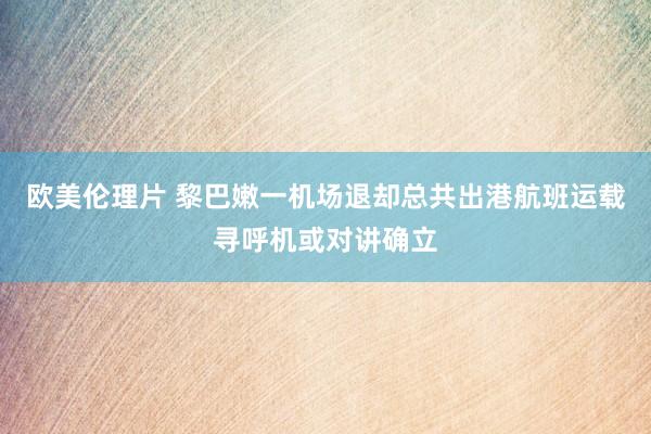 欧美伦理片 黎巴嫩一机场退却总共出港航班运载寻呼机或对讲确立