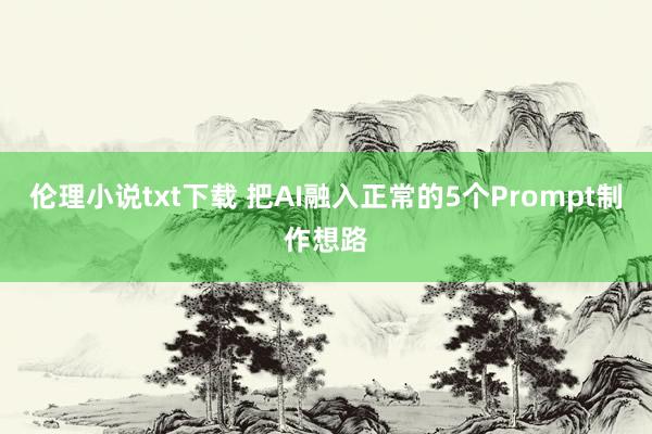 伦理小说txt下载 把AI融入正常的5个Prompt制作想路