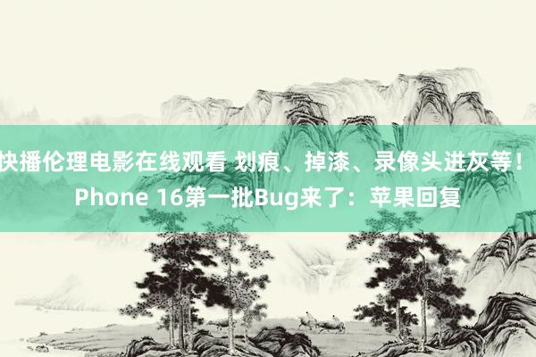 快播伦理电影在线观看 划痕、掉漆、录像头进灰等！iPhone 16第一批Bug来了：苹果回复