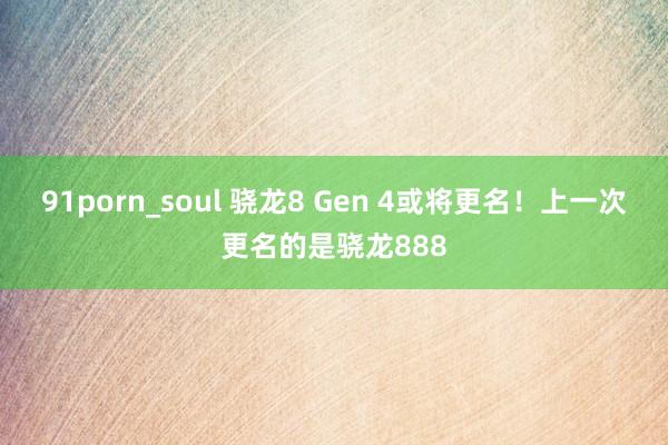 91porn_soul 骁龙8 Gen 4或将更名！上一次更名的是骁龙888