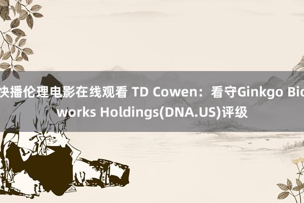 快播伦理电影在线观看 TD Cowen：看守Ginkgo Bioworks Holdings(DNA.US)评级