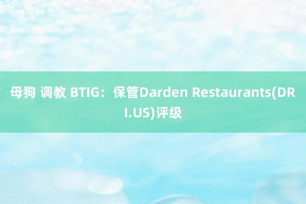 母狗 调教 BTIG：保管Darden Restaurants(DRI.US)评级